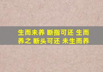 生而未养 断指可还 生而养之 断头可还 未生而养